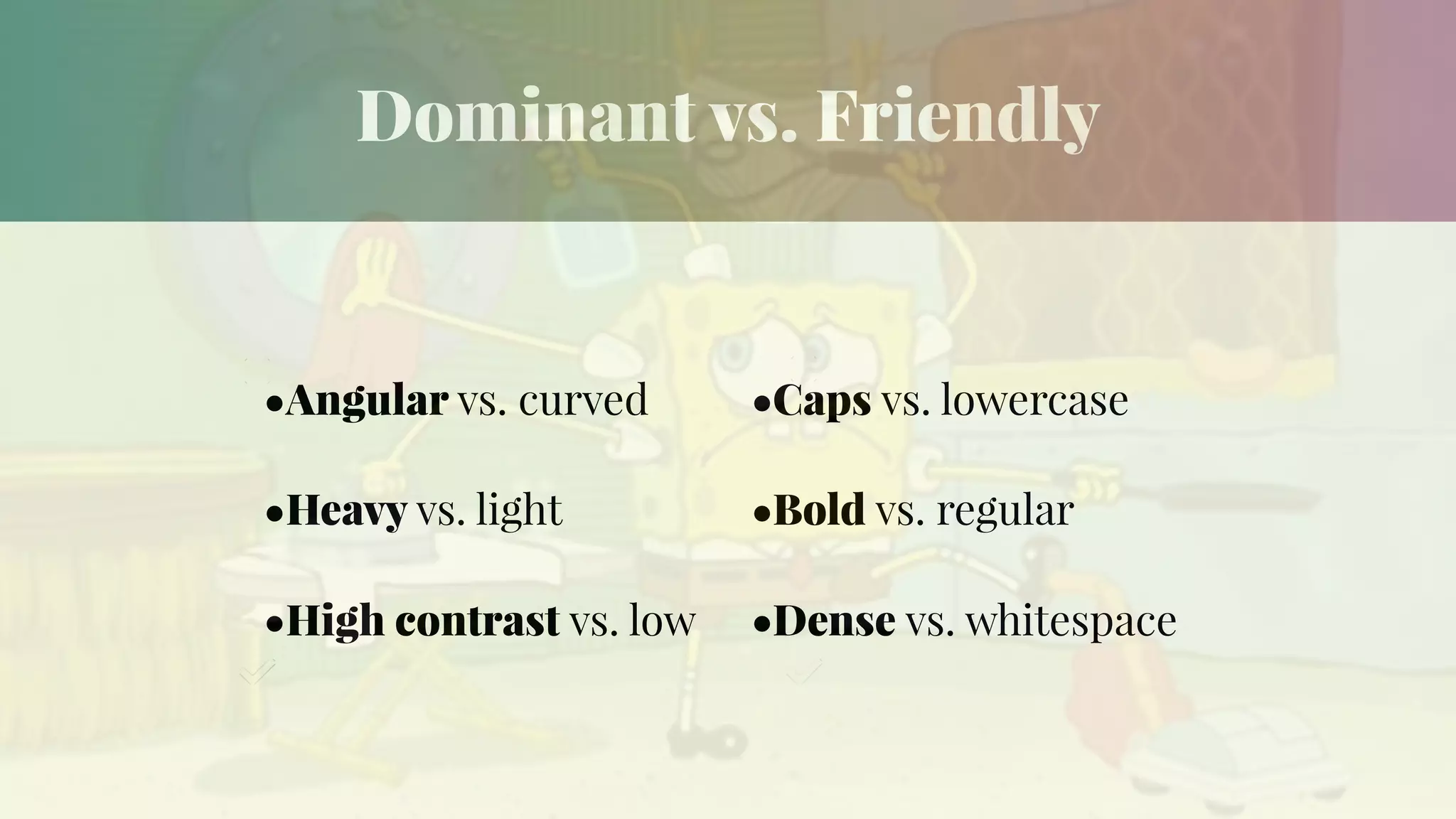 Dominant vs. Friendly
•Angular vs. curved
•Heavy vs. light
•High contrast vs. low
•Caps vs. lowercase
•Bold vs. regular
•Dense vs. whitespace
 