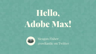 Hello,
Adobe Max!
Meagan Fisher
@owltastic on Twitter
 