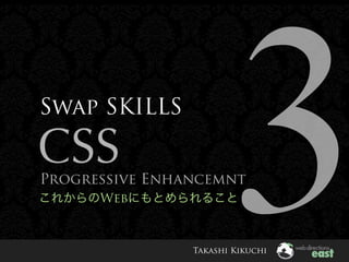 3
Swap SKILLS

CSS
Progressive Enhancemnt
      Web



                Takashi Kikuchi
 