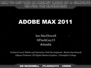 ADOBE MAX 2011 Ian MacDowell @FlashGuy13 #shmhk Technical Lead: Mobile and Interactive Web Development - Burton Snowboards Adjunct Professor: 2D Digital Motion Graphics - Champlain College  