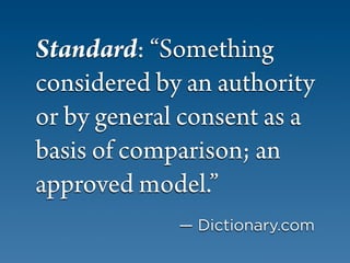 Standard: “Something
considered by an authority
or by general consent as a
basis of comparison; an
approved model.”
             — Dictionary.com
 