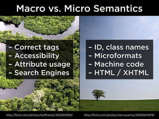 Macro vs. Micro Semantics


 –   Correct tags                                   –   ID, class names
 –   Accessibility                                  –   Microformats
 –   Attribute usage                                –   Machine code
 –   Search Engines                                 –   HTML / XHTML




http://flickr.com/photos/leoffreitas/332360959/   http://flickr.com/photos/kennysarmy/2493464978/
 