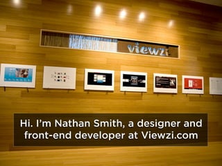 Hi. I’m Nathan Smith, a designer and
 front-end developer at Viewzi.com
 