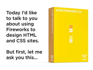 Today I’d like
to talk to you
about using
Fireworks to
design HTML
and CSS sites.

But first, let me
ask you this...
 