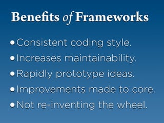 Bene ts of Frameworks
•Consistent coding style.
• Increases maintainability.
• Rapidly prototype ideas.
• Improvements made to core.
• Not re-inventing the wheel.
 