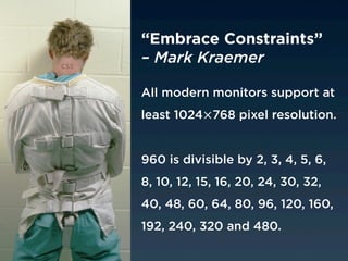 “Embrace Constraints”
css
      – Mark Kraemer

      All modern monitors support at
      least 1024×768 pixel resolution.


      960 is divisible by 2, 3, 4, 5, 6,
      8, 10, 12, 15, 16, 20, 24, 30, 32,
      40, 48, 60, 64, 80, 96, 120, 160,
      192, 240, 320 and 480.
 