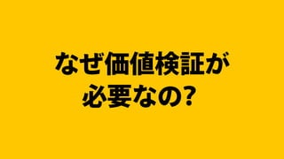 なぜ価値検証が
必要なの？
 