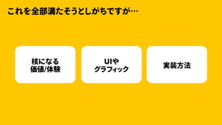 これを全部満たそうとしがちですが…
核になる
価値/体験 実装⽅法
UIや
グラフィック
 