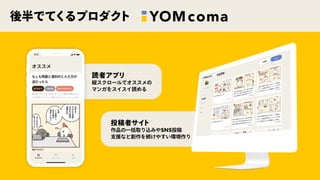 後半でてくるプロダクト
投稿者サイト
作品の⼀括取り込みやSNS投稿
⽀援など創作を続けやすい環境作り
読者アプリ
縦スクロールでオススメの
マンガをスイスイ読める
 
