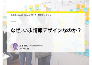 上 平 崇 仁 ｜Takahito KAMIHIRA
2017 11.28
なぜ, いま情報デザインなのか？
Adobe MAX Japan 2017 教育セッション
 