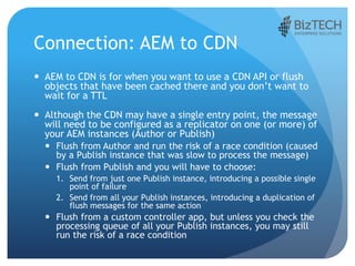 Connection: AEM to CDN
 AEM to CDN is for when you want to use a CDN API or flush
objects that have been cached there and...