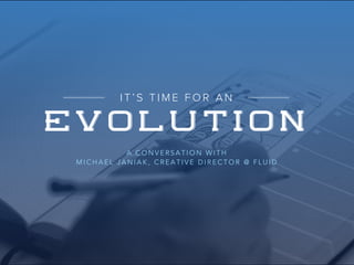 IT’S TIME FOR AN 
EVOLUTION 
A CONVERSATION WITH 
MICHAEL JANIAK, CREATIVE DIRECTOR @ FLUID 
 