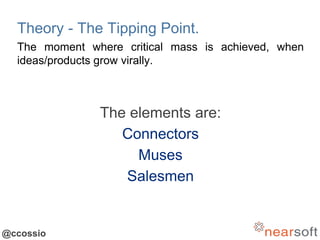 @ccossio
Theory - The Tipping Point.
The moment where critical mass is achieved, when
ideas/products grow virally.
The elements are:
Connectors
Muses
Salesmen
 