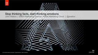 © 2015 Adobe Systems Incorporated. All Rights Reserved.© 2015 Adobe Systems Incorporated. All Rights Reserved. Adobe Confidential.
Stop thinking facts, start thinking emotions
John Watton | EMEA Marketing Director, Adobe Marketing Cloud | @jwatton
 