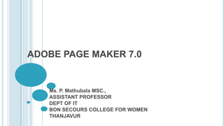 ADOBE PAGE MAKER 7.0
Ms. P. Mathubala MSC.,
ASSISTANT PROFESSOR
DEPT OF IT
BON SECOURS COLLEGE FOR WOMEN
THANJAVUR
 