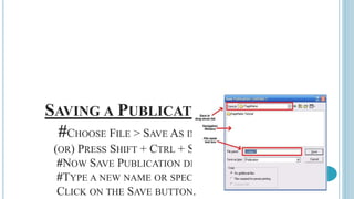 SAVING A PUBLICATION
#CHOOSE FILE > SAVE AS IN THE MENU BAR.
(OR) PRESS SHIFT + CTRL + S IN THE KEYBOARD.
#NOW SAVE PUBLICATION DIALOG BOX WILL APPEAR.
#TYPE A NEW NAME OR SPECIFY A NEW LOCATION.
CLICK ON THE SAVE BUTTON.
 