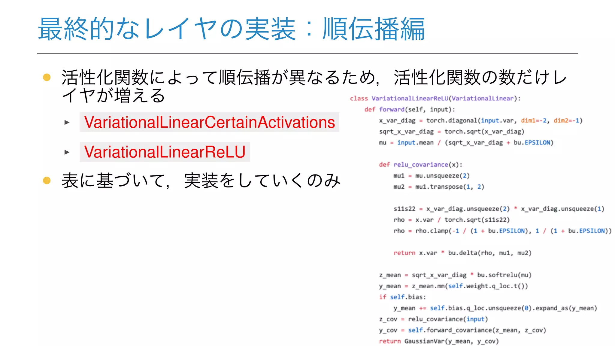 最終的なレイヤの実装：順伝播編
• 活性化関数によって順伝播が異なるため，活性化関数の数だけレ
イヤが増える
VariationalLinearCertainActivations
VariationalLinearReLU
• 表に基づいて，実装をしていくのみ
32
 