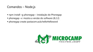 Comandos – Node.js
 npm install –g phonegap – instalação do Phonegap
 phonegap –v: mostra a versão do software (8.2.2)
 phonegap create pastacom.aula.helloHelloword
 