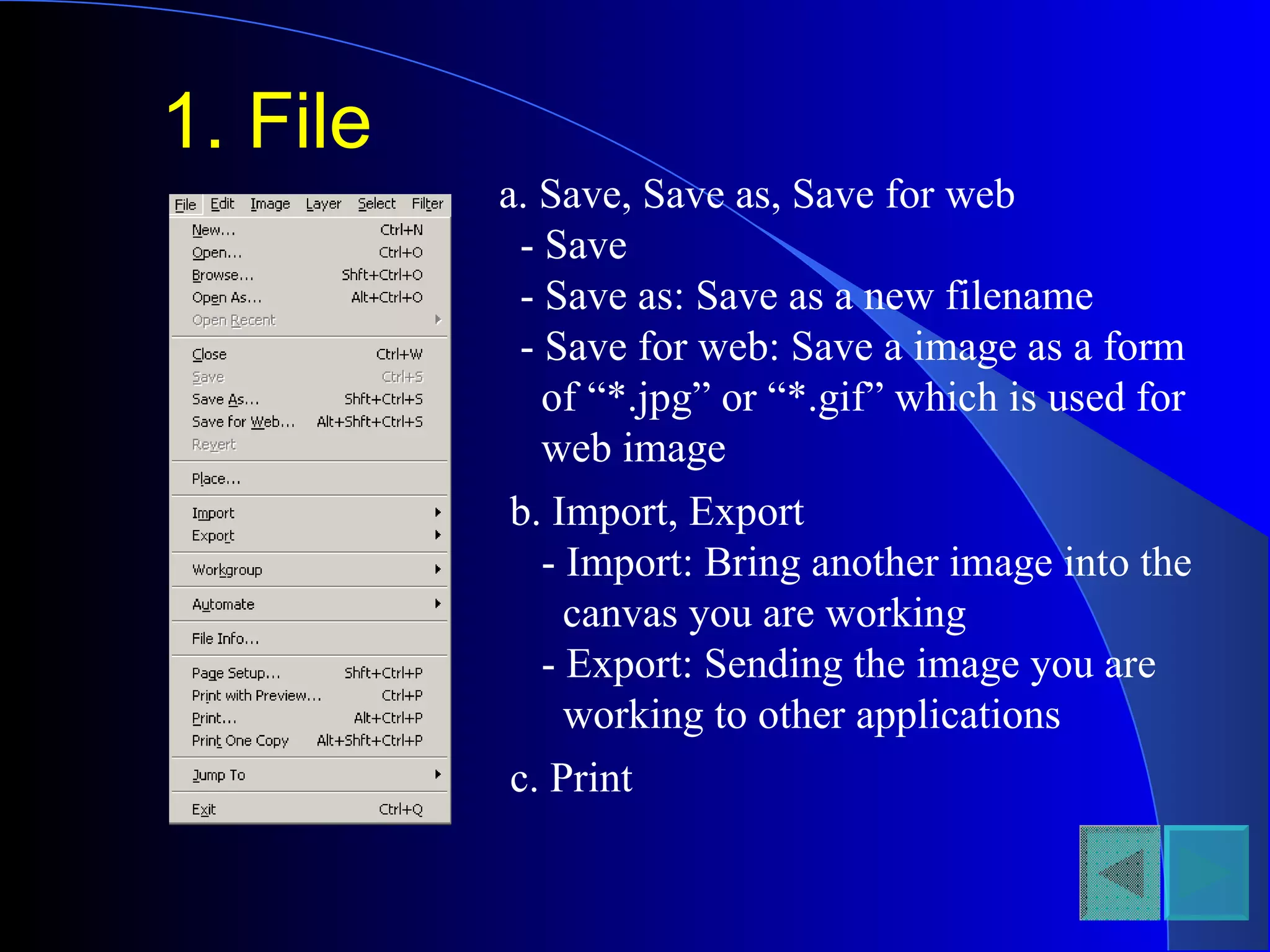 1. File a. Save, Save as, Save for web - Save - Save as: Save as a new filename - Save for web: Save a image as a form of “*.jpg” or “*.gif” which is used for web image b. Import, Export - Import: Bring another image into the  canvas you are working - Export: Sending the image you are  working to other applications c. Print 