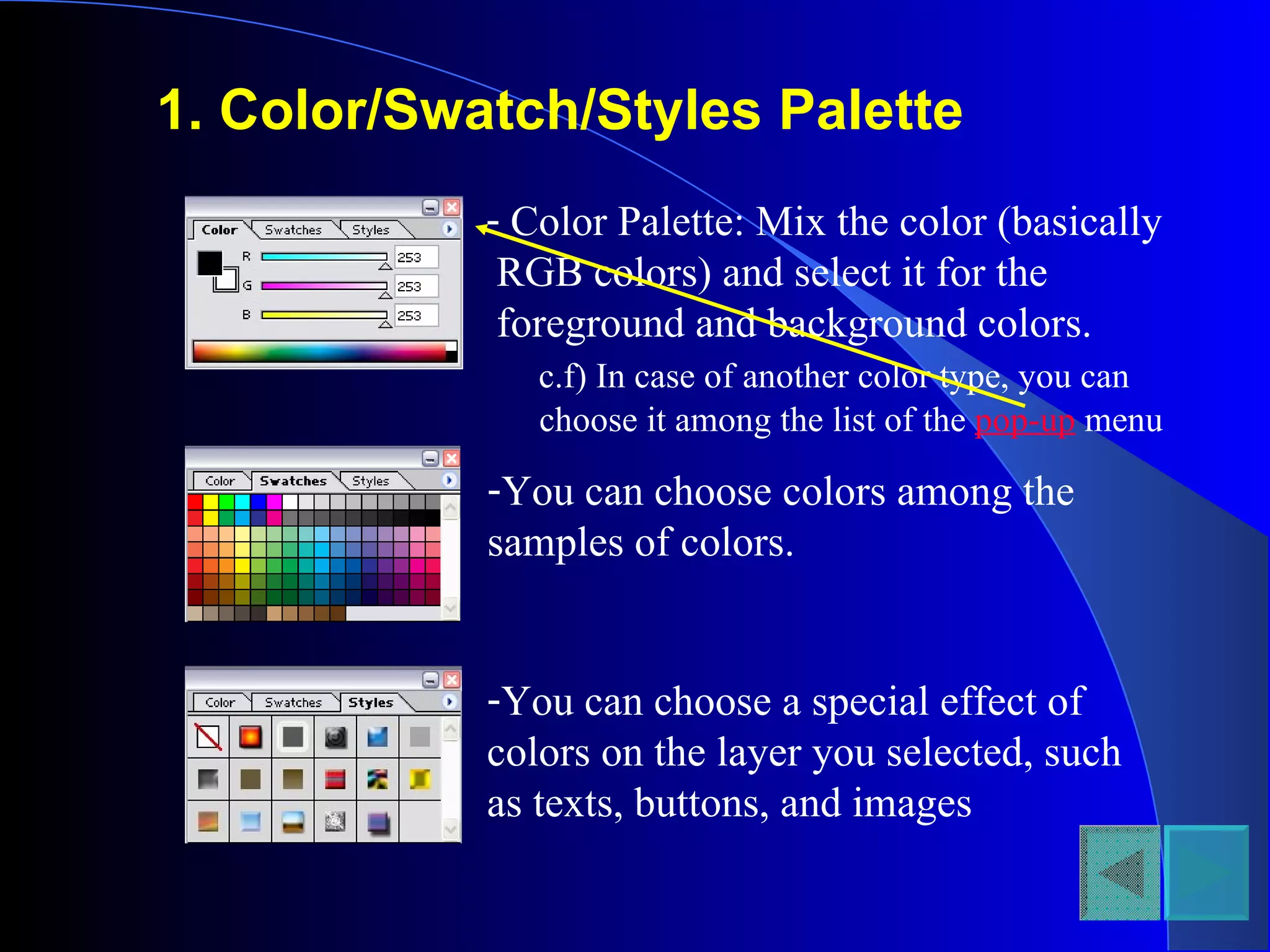1. Color/Swatch/Styles Palette Color Palette: Mix the color (basically RGB colors) and select it for the  foreground and background colors. c.f) In case of another color type, you can  choose it among the list of the  pop-up  menu You can choose colors among the  samples of colors.  You can choose a special effect of  colors on the layer you selected, such  as texts, buttons, and images 