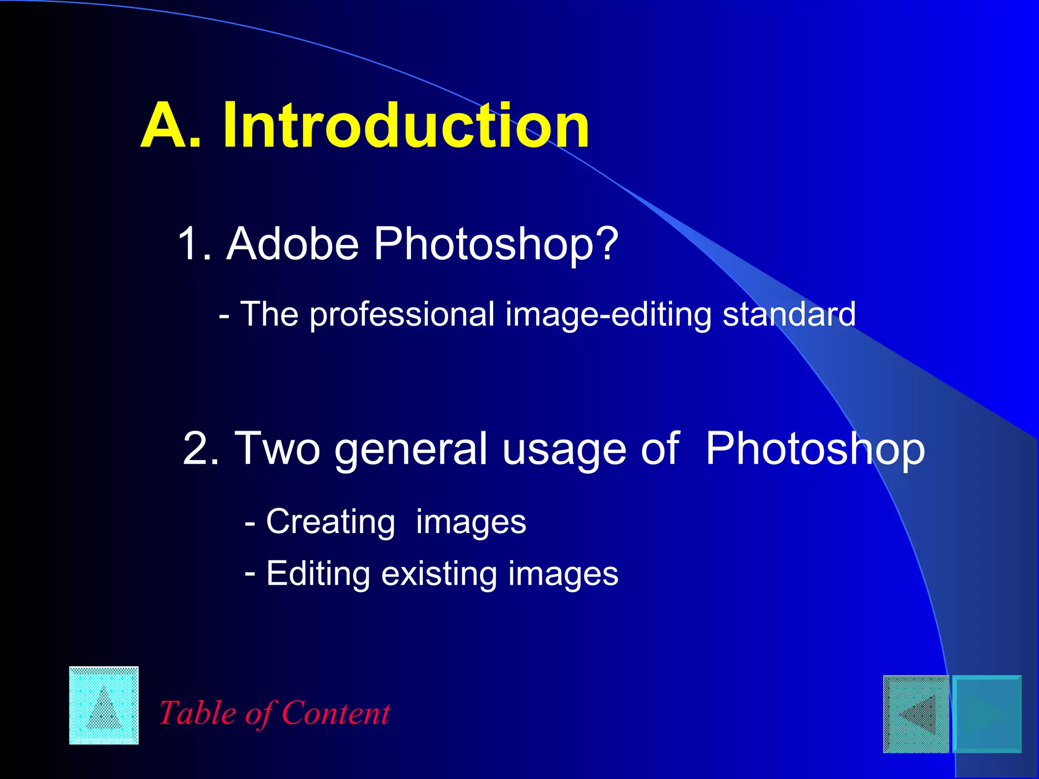 A. Introduction 1. Adobe Photoshop? - The professional image-editing standard 2. Two general usage of  Photoshop - Creating  images  Editing existing images Table of Content 