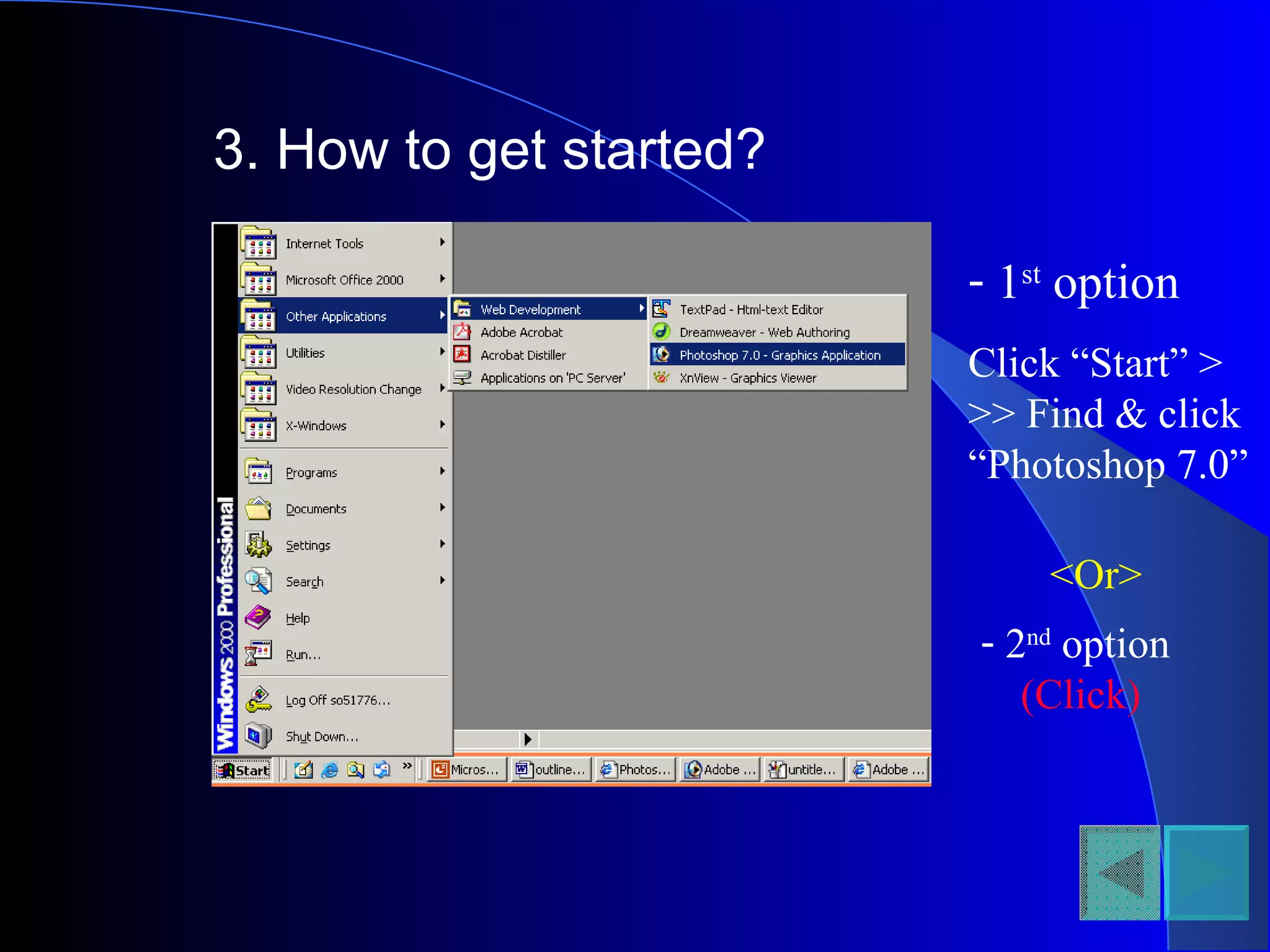 3. How to get started? 1 st  option  Click “Start” > >> Find & click “Photoshop 7.0” <Or> 2 nd  option (Click) 