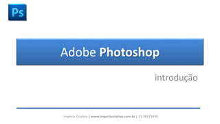 Adobe Photoshop
introdução
Império Criativo | www.imperiocriativo.com.br | 31 36373430
 