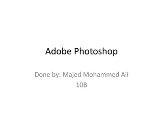 Adobe Photoshop
Done by: Majed Mohammed Ali
10B
 