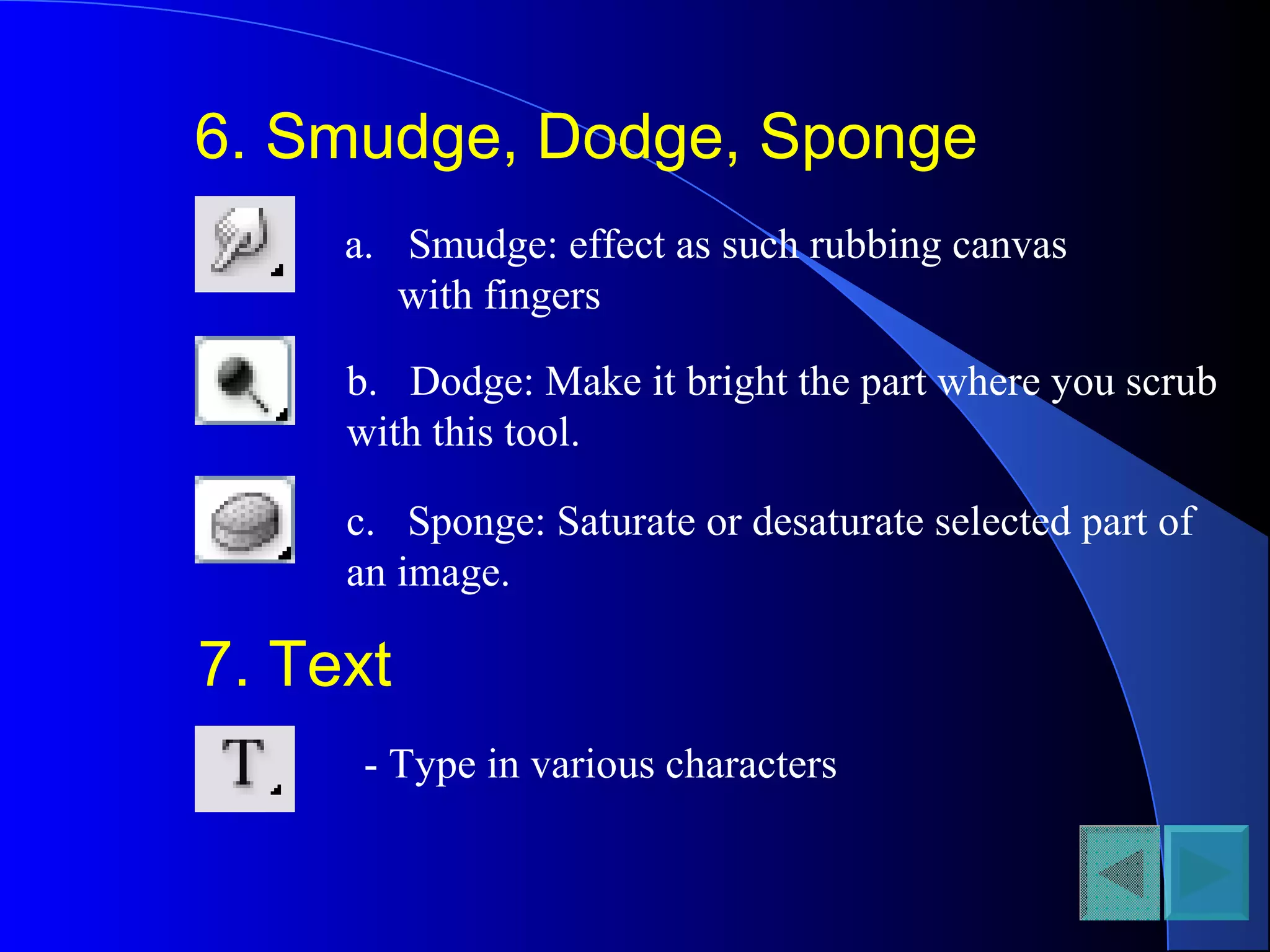 6. Smudge, Dodge, Sponge
a. Smudge: effect as such rubbing canvas
with fingers
b. Dodge: Make it bright the part where you scrub
with this tool.
c. Sponge: Saturate or desaturate selected part of
an image.
7. Text
- Type in various characters
 