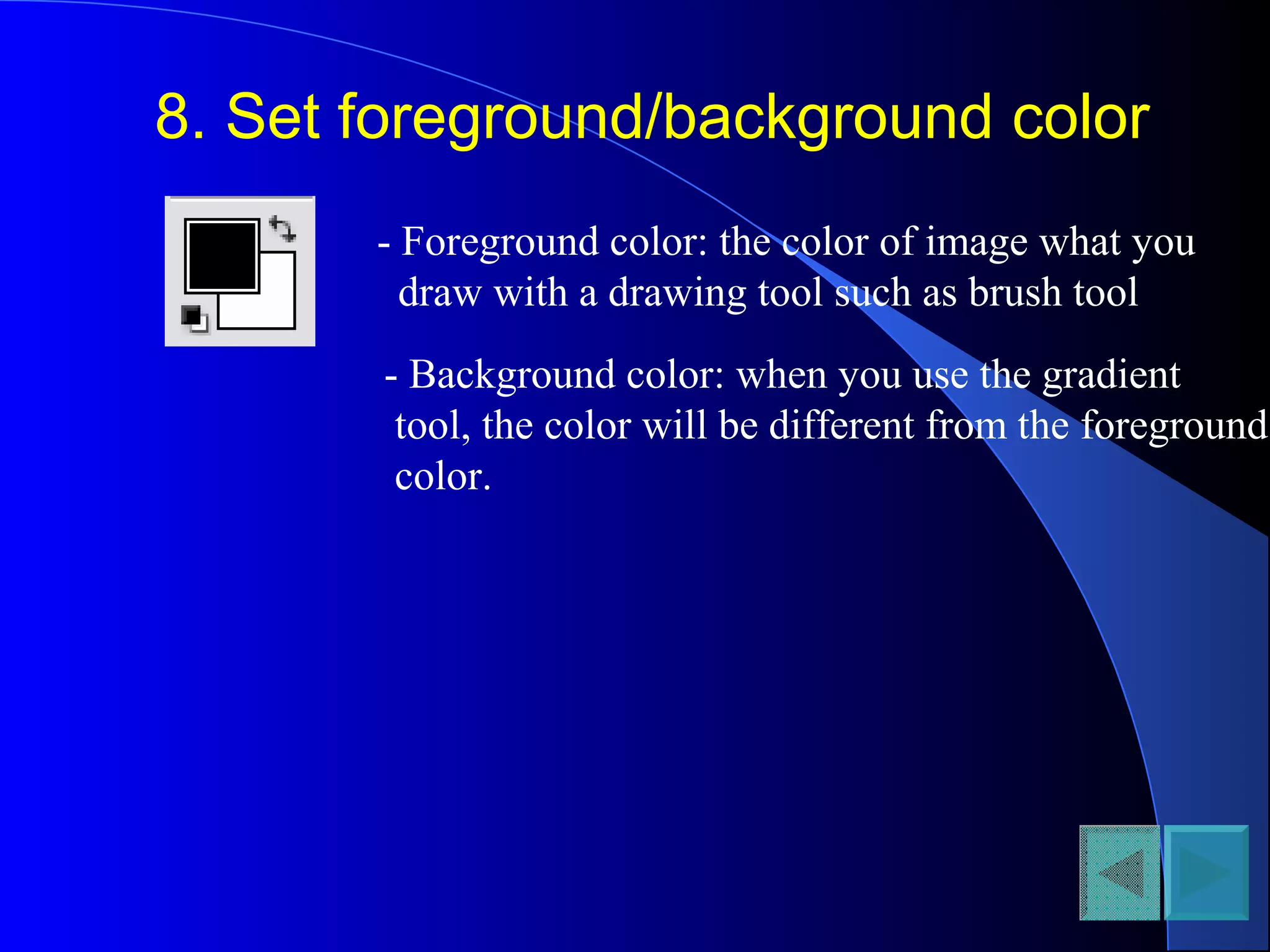 8. Set foreground/background color
- Foreground color: the color of image what you
draw with a drawing tool such as brush tool
- Background color: when you use the gradient
tool, the color will be different from the foreground
color.
 