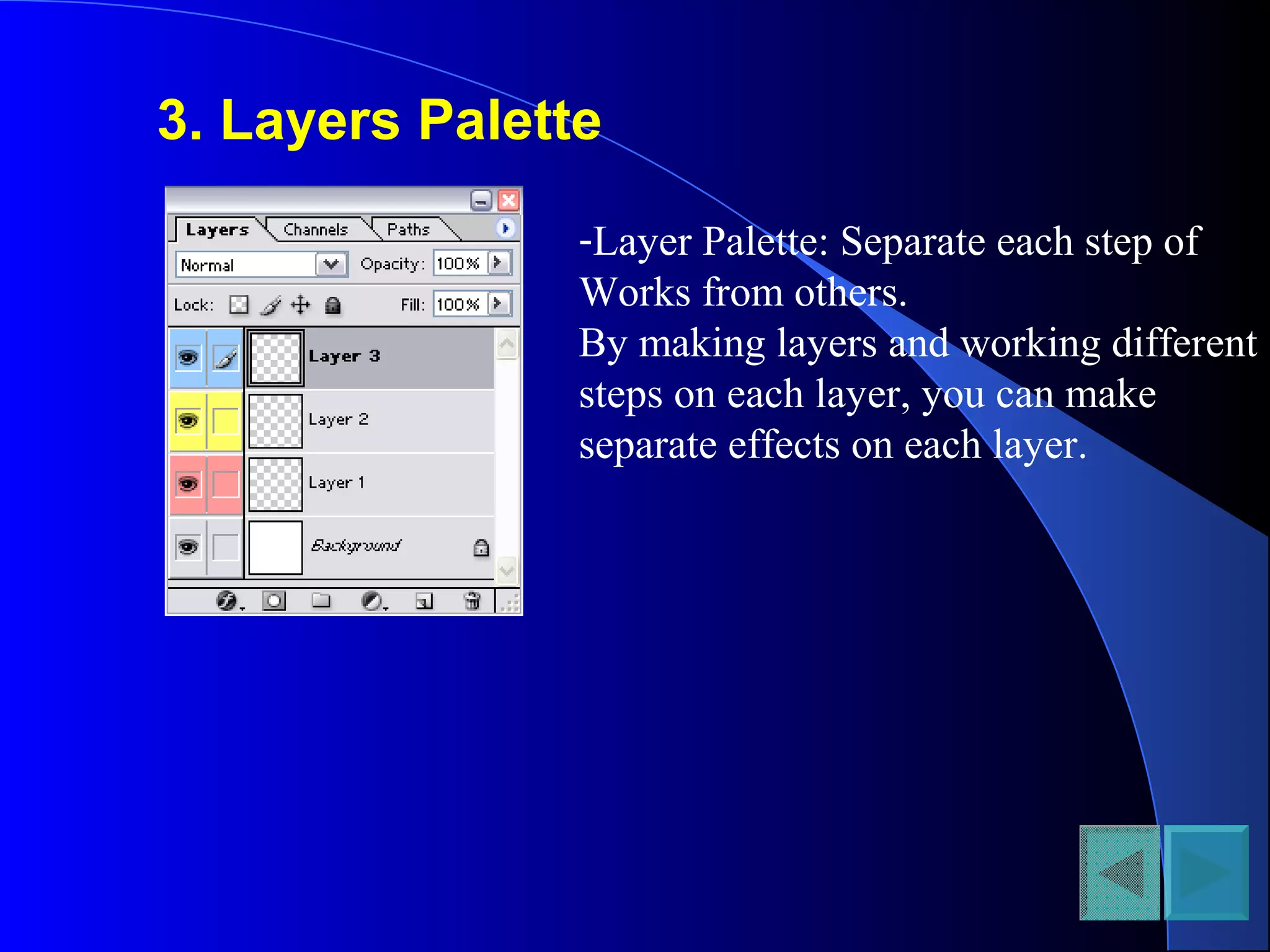 3. Layers Palette
-Layer Palette: Separate each step of
Works from others.
By making layers and working different
steps on each layer, you can make
separate effects on each layer.
 