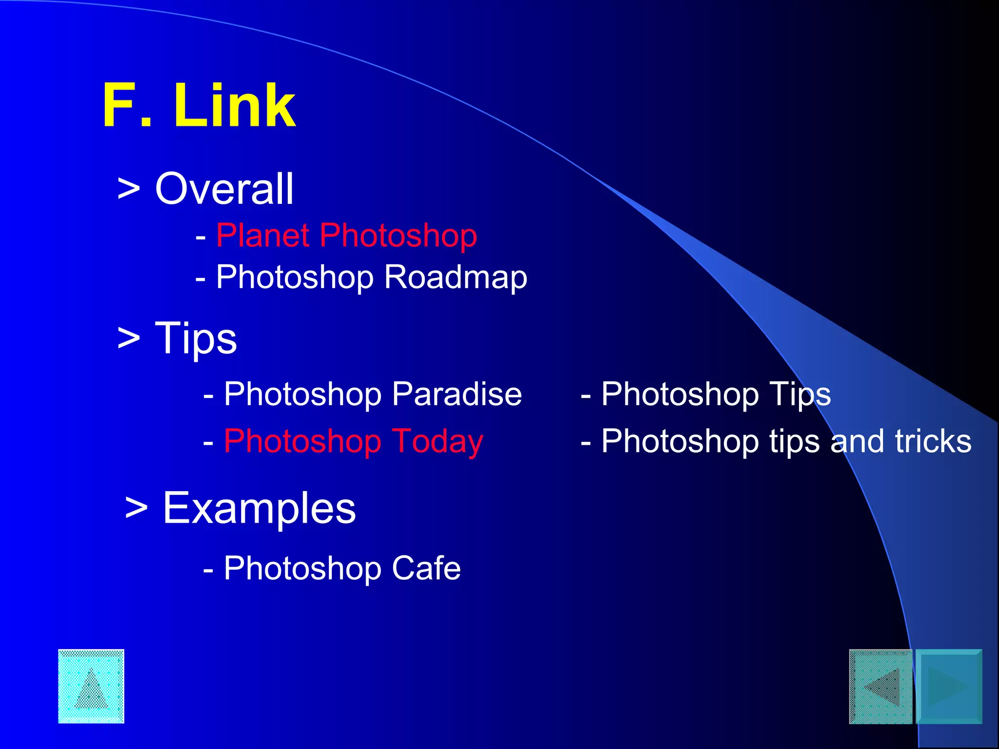 F. Link
- Planet Photoshop
- Photoshop Today
- Photoshop Tips- Photoshop Paradise
- Photoshop Cafe
- Photoshop tips and tricks
- Photoshop Roadmap
> Overall
> Tips
> Examples
 