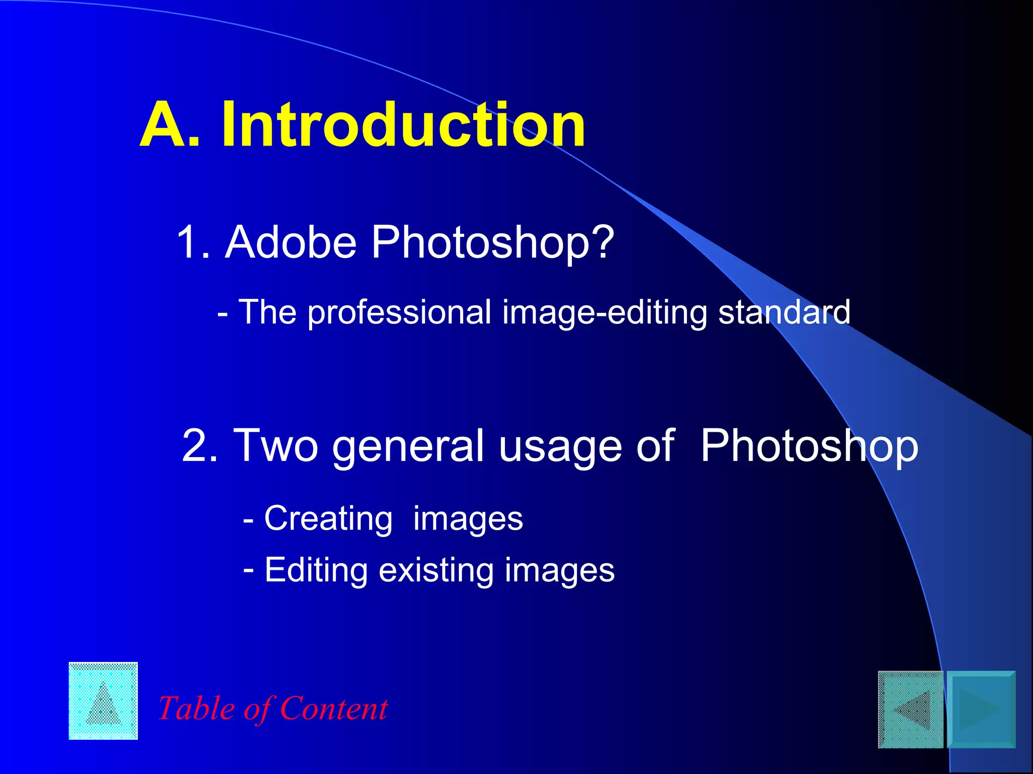 A. Introduction
1. Adobe Photoshop?
- The professional image-editing standard
2. Two general usage of Photoshop
- Creating images
- Editing existing images
Table of Content
 