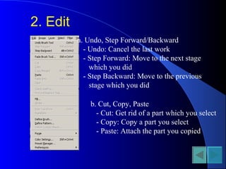2. Edit
a. Undo, Step Forward/Backward
- Undo: Cancel the last work
- Step Forward: Move to the next stage
which you did
- Step Backward: Move to the previous
stage which you did
b. Cut, Copy, Paste
- Cut: Get rid of a part which you select
- Copy: Copy a part you select
- Paste: Attach the part you copied
 