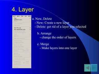 4. Layer
a. New, Delete
- New: Create a new layer
- Delete: get rid of a layer you selected
b. Arrange
- change the order of layers
c. Merge
- Make layers into one layer
 
