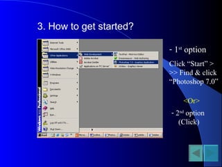 3. How to get started?
- 1st
option
Click “Start” >
>> Find & click
“Photoshop 7.0”
<Or>
- 2nd
option
(Click)
 