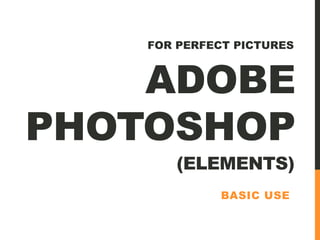 ADOBE
PHOTOSHOP
BASIC USE
FOR PERFECT PICTURES
(ELEMENTS)
 