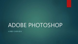 ADOBE PHOTOSHOP
A BRIEF OVERVIEW
 