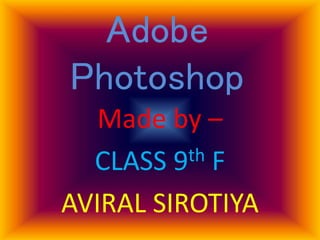 Adobe
Photoshop
Made by –
CLASS 9th F
AVIRAL SIROTIYA
 