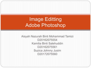 Aisyah Nazurah Binti Mohammad Tamizi
D20162075554
Kamilia Binti Salehuddin
D20162075561
Suzica Johnny Jusim
D20172075560
Image Editting
Adobe Photoshop
 