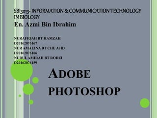 ADOBE
PHOTOSHOP
SBI3013- INFORMATION& COMMUNICATIONTECHNOLOGY
IN BIOLOGY
En. Azmi Bin Ibrahim
NURAFIQAH BT HAMZAH
D20162076167
NUR AMALINA BT CHE AJID
D20162076166
NURULAMIRAH BT RODZI
D20162076159
 