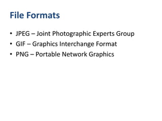 File Formats
• JPEG – Joint Photographic Experts Group
• GIF – Graphics Interchange Format
• PNG – Portable Network Graphics
 