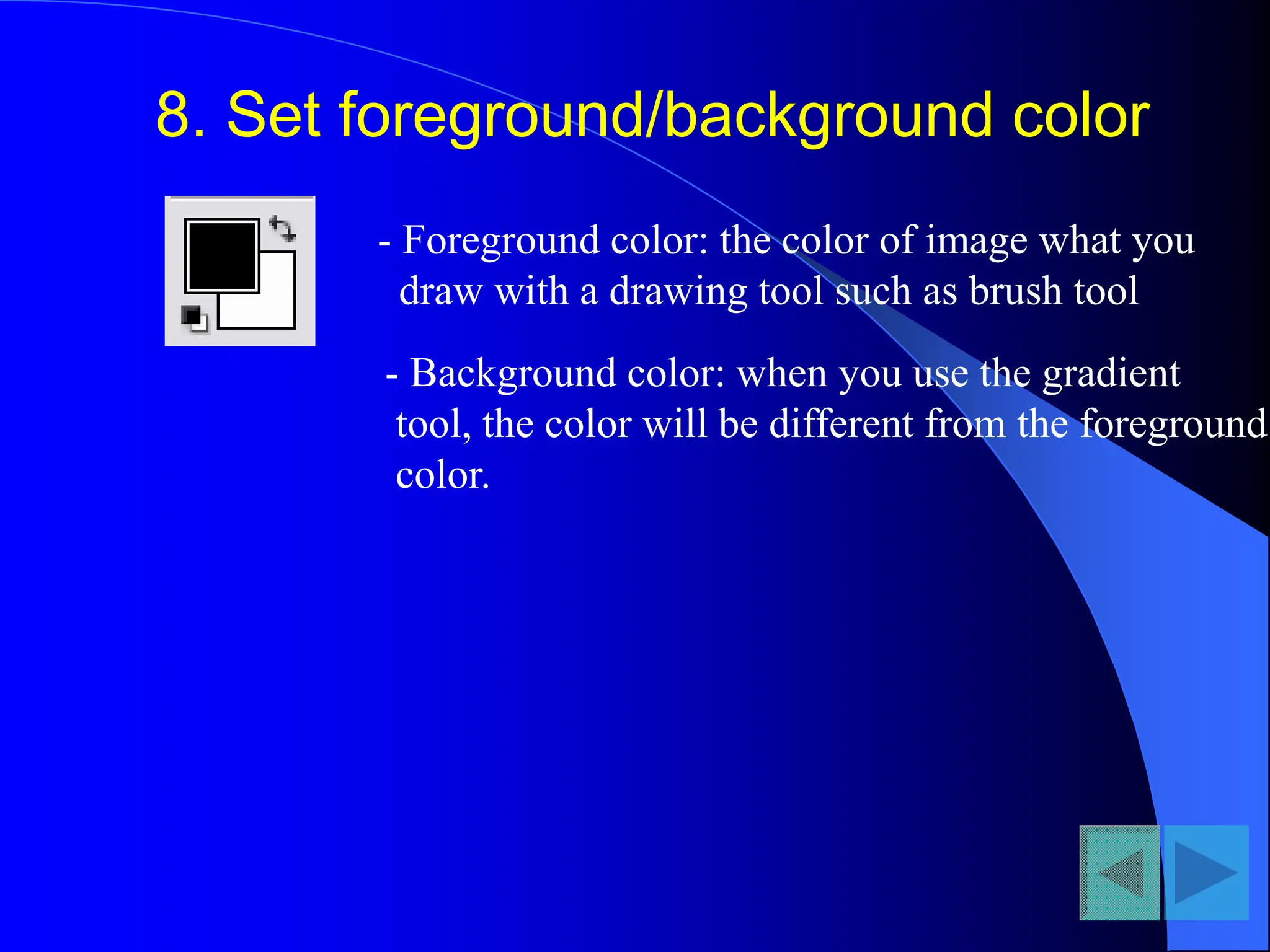 8. Set foreground/background color
- Foreground color: the color of image what you
draw with a drawing tool such as brush tool
- Background color: when you use the gradient
tool, the color will be different from the foreground
color.
 