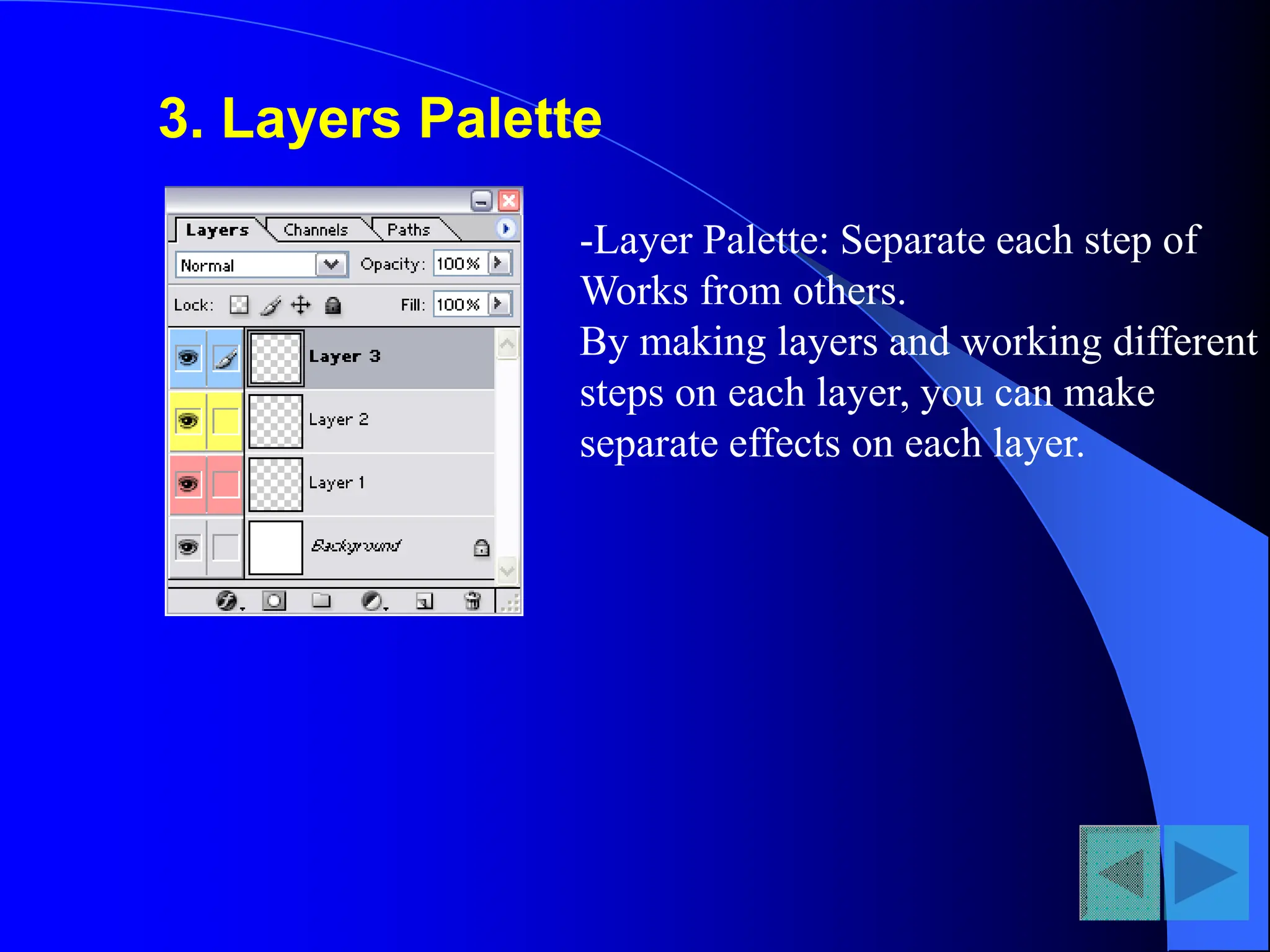 3. Layers Palette
-Layer Palette: Separate each step of
Works from others.
By making layers and working different
steps on each layer, you can make
separate effects on each layer.
 