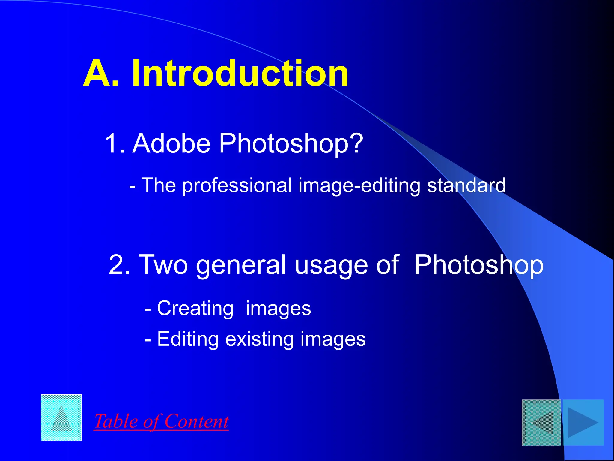 A. Introduction
1. Adobe Photoshop?
- The professional image-editing standard
2. Two general usage of Photoshop
- Creating images
- Editing existing images
Table of Content
 