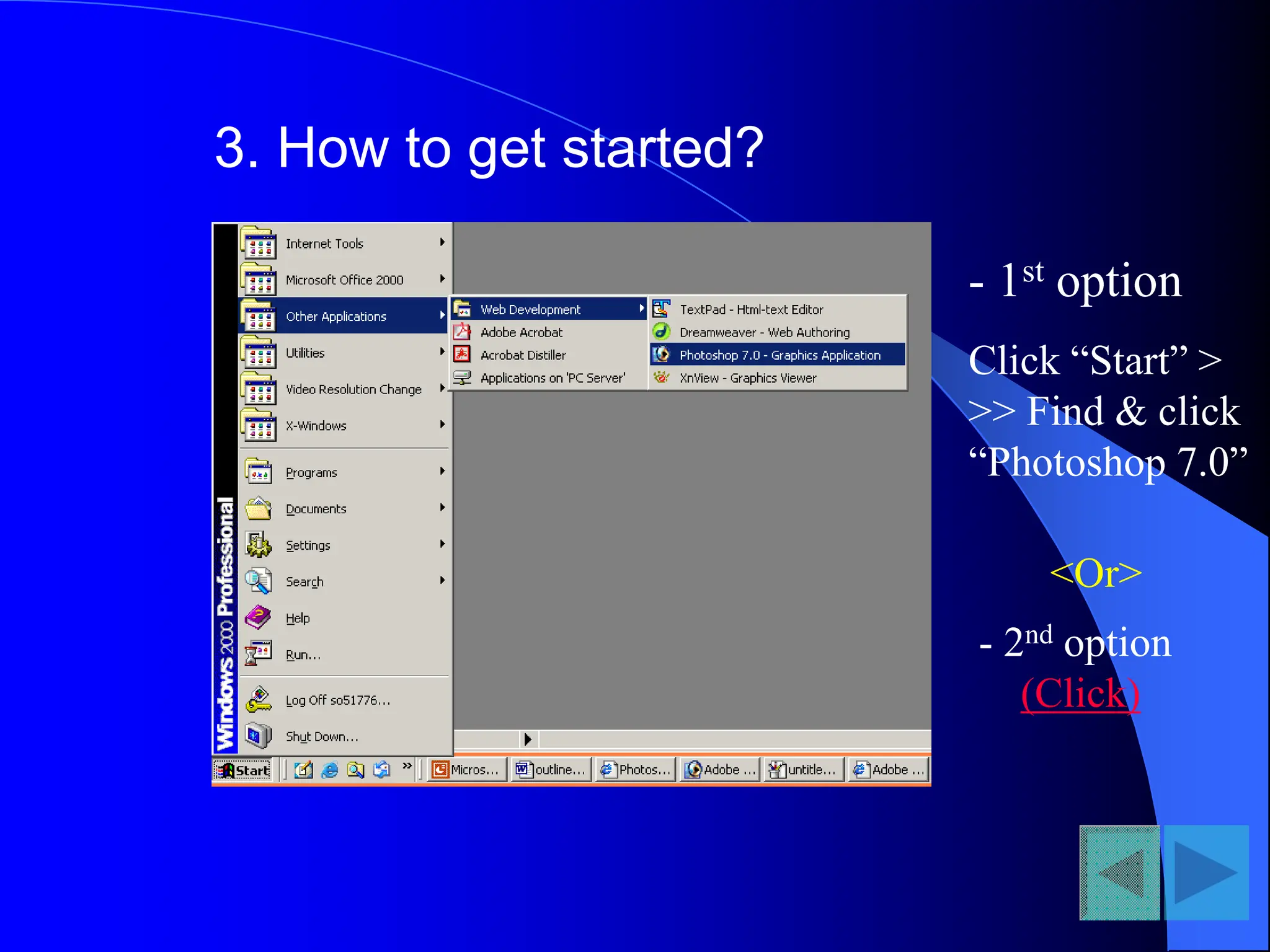 3. How to get started?
- 1st option
Click “Start” >
>> Find & click
“Photoshop 7.0”
<Or>
- 2nd option
(Click)
 