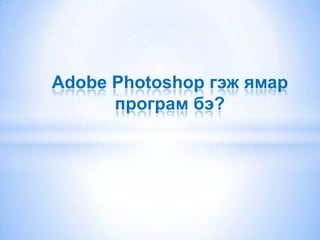 Adobe Photoshop гэж ямар
      програм бэ?
 