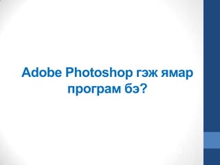 Adobe Photoshop гэж ямар
програм бэ?
 
