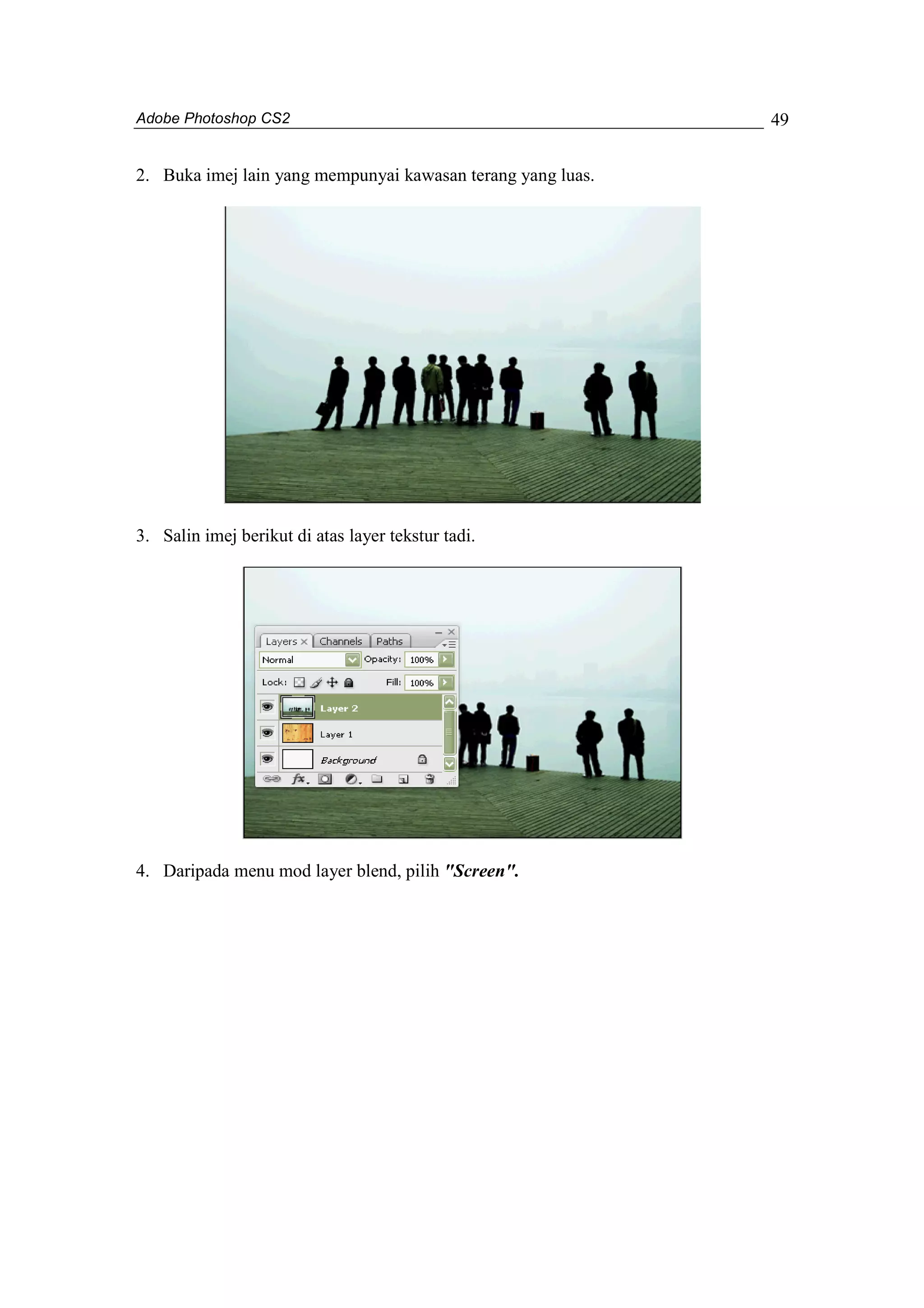 Adobe Photoshop CS2 
49 
2. Buka imej lain yang mempunyai kawasan terang yang luas. 
3. Salin imej berikut di atas layer tekstur tadi. 
4. Daripada menu mod layer blend, pilih "Screen". 
 