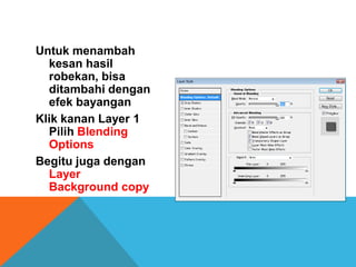 Untuk menambah
  kesan hasil
  robekan, bisa
  ditambahi dengan
  efek bayangan
Klik kanan Layer 1
  Pilih Blending
  Options
Begitu juga dengan
  Layer
  Background copy
 